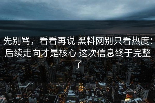 先别骂，看看再说 黑料网别只看热度：后续走向才是核心 这次信息终于完整了