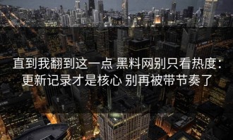 直到我翻到这一点 黑料网别只看热度：更新记录才是核心 别再被带节奏了