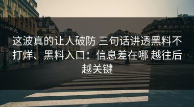 这波真的让人破防 三句话讲透黑料不打烊、黑料入口：信息差在哪 越往后越关键