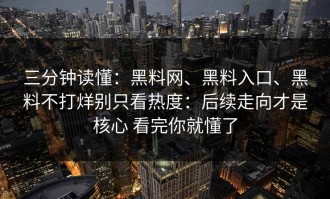 三分钟读懂：黑料网、黑料入口、黑料不打烊别只看热度：后续走向才是核心 看完你就懂了