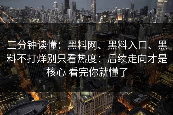 三分钟读懂：黑料网、黑料入口、黑料不打烊别只看热度：后续走向才是核心 看完你就懂了