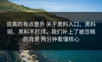 说真的有点意外 关于黑料入口、黑料网、黑料不打烊，我们补上了被忽略的背景 两分钟看懂核心