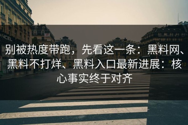 别被热度带跑，先看这一条：黑料网、黑料不打烊、黑料入口最新进展：核心事实终于对齐
