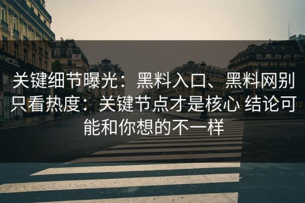 关键细节曝光：黑料入口、黑料网别只看热度：关键节点才是核心 结论可能和你想的不一样