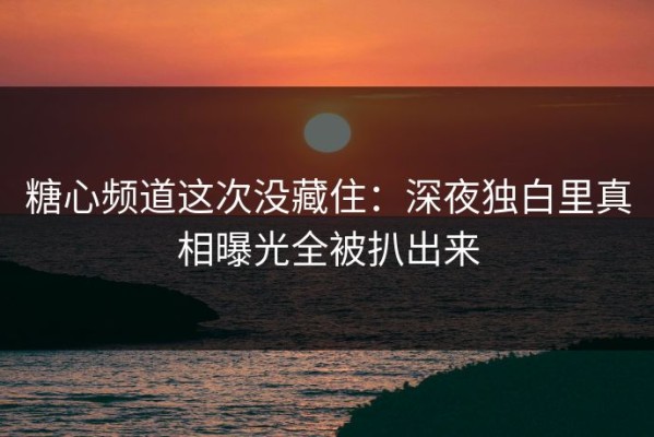 糖心频道这次没藏住：深夜独白里真相曝光全被扒出来