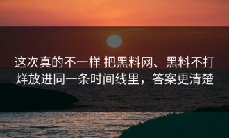 这次真的不一样 把黑料网、黑料不打烊放进同一条时间线里，答案更清楚