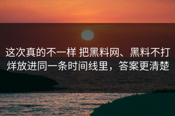 这次真的不一样 把黑料网、黑料不打烊放进同一条时间线里，答案更清楚