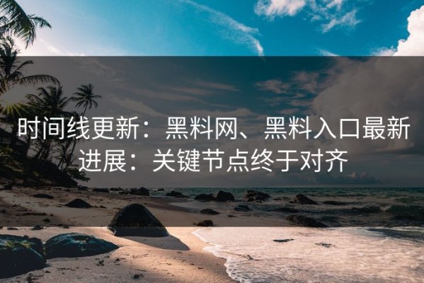 时间线更新：黑料网、黑料入口最新进展：关键节点终于对齐