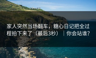 家人突然当场翻车，糖心日记把全过程拍下来了（最后3秒）｜你会站谁？