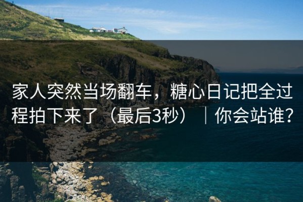 家人突然当场翻车，糖心日记把全过程拍下来了（最后3秒）｜你会站谁？