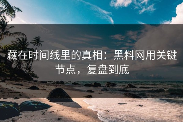 藏在时间线里的真相：黑料网用关键节点，复盘到底