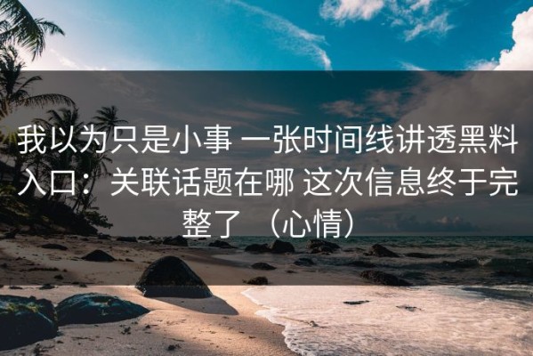 我以为只是小事 一张时间线讲透黑料入口：关联话题在哪 这次信息终于完整了 （心情）