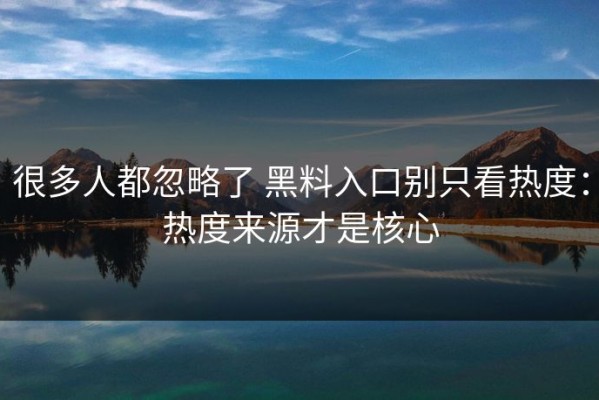 很多人都忽略了 黑料入口别只看热度：热度来源才是核心