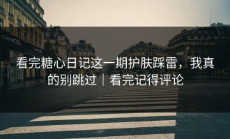 看完糖心日记这一期护肤踩雷，我真的别跳过｜看完记得评论