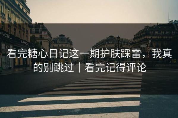 看完糖心日记这一期护肤踩雷，我真的别跳过｜看完记得评论