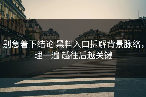 别急着下结论 黑料入口拆解背景脉络，理一遍 越往后越关键