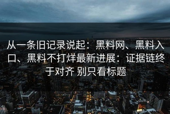 从一条旧记录说起：黑料网、黑料入口、黑料不打烊最新进展：证据链终于对齐 别只看标题