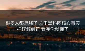 很多人都忽略了 关于黑料网核心事实把误解纠正 看完你就懂了