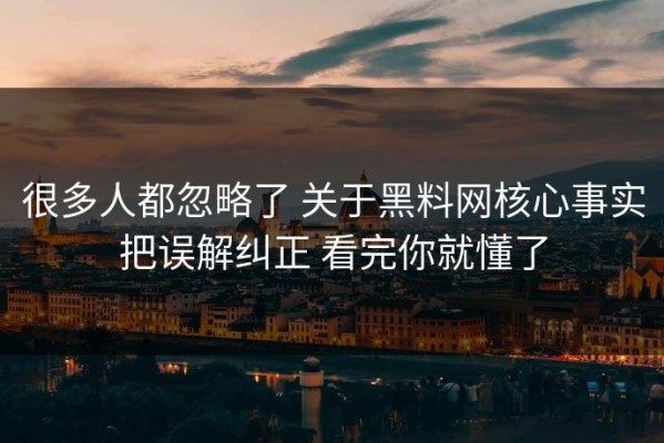 很多人都忽略了 关于黑料网核心事实把误解纠正 看完你就懂了