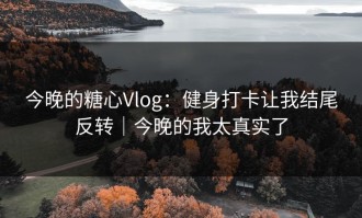 今晚的糖心Vlog：健身打卡让我结尾反转｜今晚的我太真实了