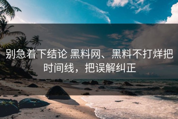 别急着下结论 黑料网、黑料不打烊把时间线，把误解纠正
