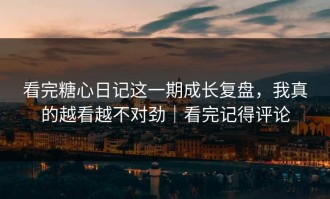 看完糖心日记这一期成长复盘，我真的越看越不对劲｜看完记得评论