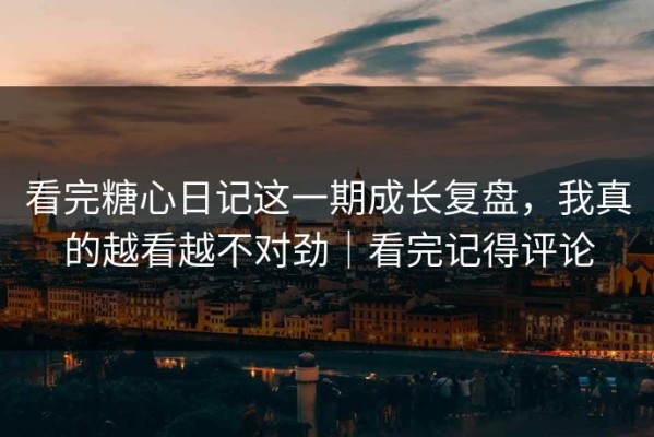 看完糖心日记这一期成长复盘，我真的越看越不对劲｜看完记得评论