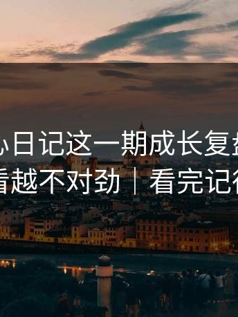 看完糖心日记这一期成长复盘，我真的越看越不对劲｜看完记得评论