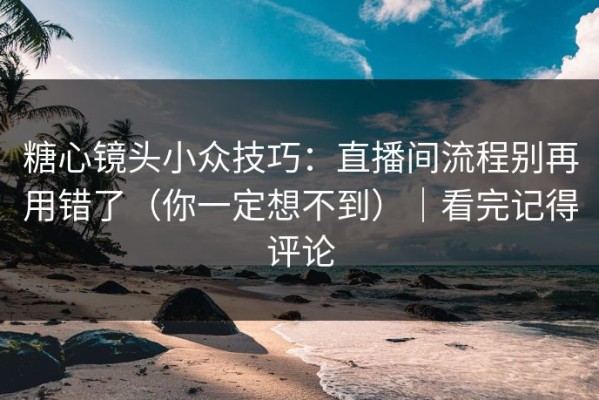 糖心镜头小众技巧：直播间流程别再用错了（你一定想不到）｜看完记得评论