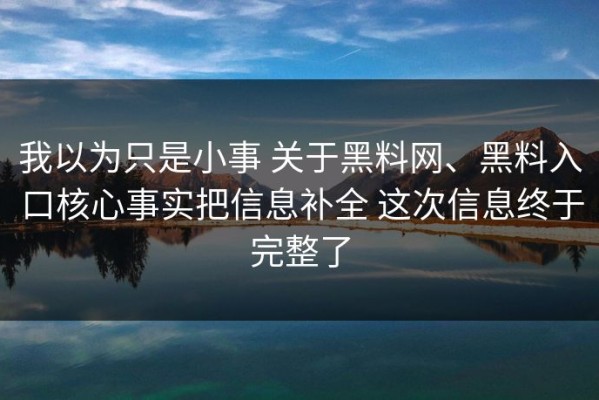 我以为只是小事 关于黑料网、黑料入口核心事实把信息补全 这次信息终于完整了