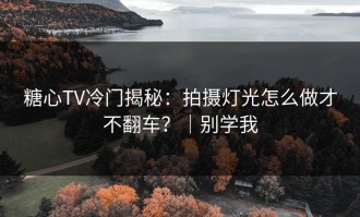 糖心TV冷门揭秘：拍摄灯光怎么做才不翻车？｜别学我