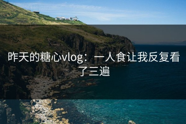 昨天的糖心vlog：一人食让我反复看了三遍