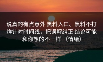 说真的有点意外 黑料入口、黑料不打烊针对时间线，把误解纠正 结论可能和你想的不一样 （情绪）