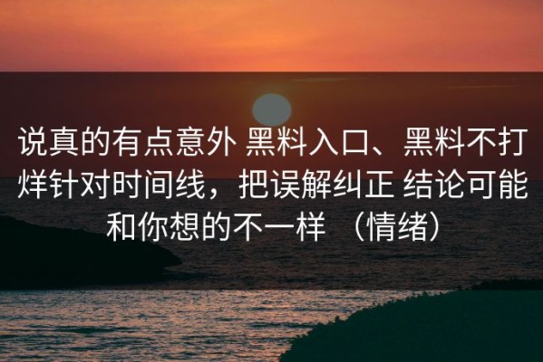 说真的有点意外 黑料入口、黑料不打烊针对时间线，把误解纠正 结论可能和你想的不一样 （情绪）