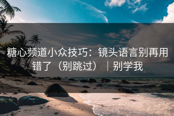 糖心频道小众技巧：镜头语言别再用错了（别跳过）｜别学我