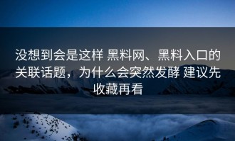 没想到会是这样 黑料网、黑料入口的关联话题，为什么会突然发酵 建议先收藏再看