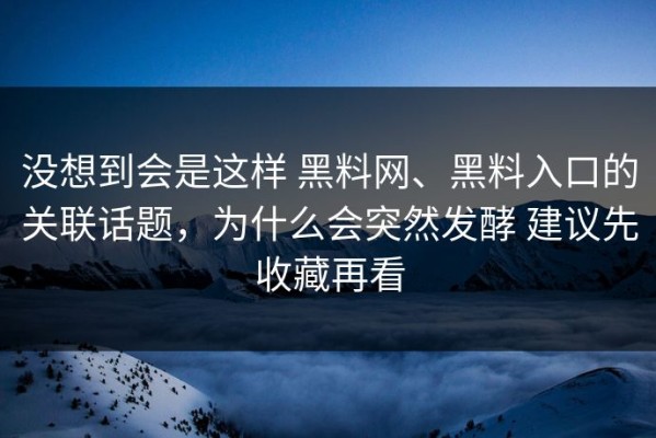 没想到会是这样 黑料网、黑料入口的关联话题，为什么会突然发酵 建议先收藏再看