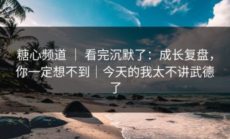 糖心频道 ｜ 看完沉默了：成长复盘，你一定想不到｜今天的我太不讲武德了