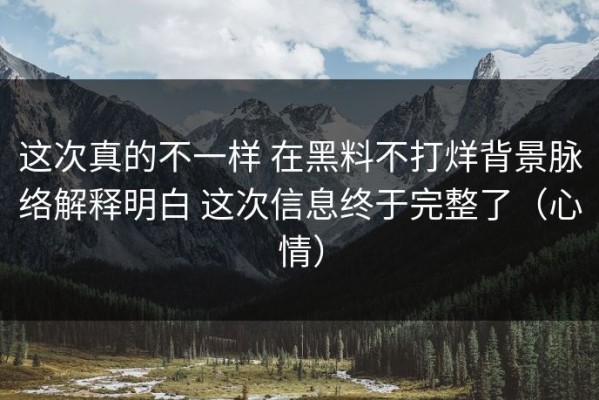 这次真的不一样 在黑料不打烊背景脉络解释明白 这次信息终于完整了（心情）