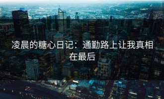 凌晨的糖心日记：通勤路上让我真相在最后