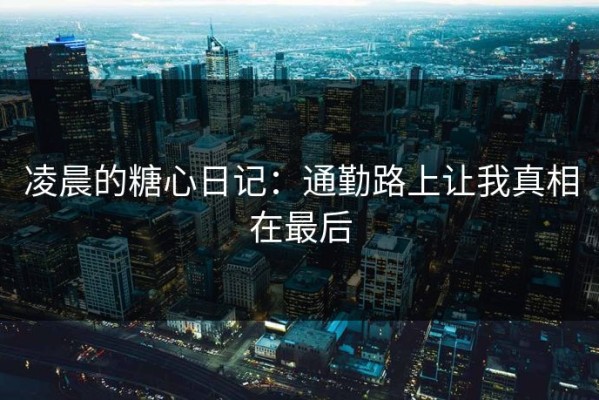 凌晨的糖心日记：通勤路上让我真相在最后