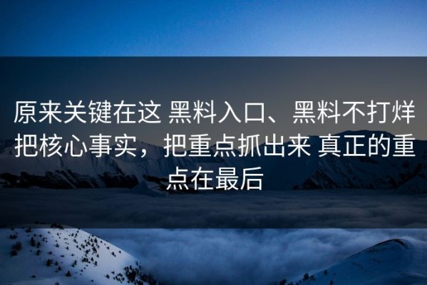 原来关键在这 黑料入口、黑料不打烊把核心事实，把重点抓出来 真正的重点在最后