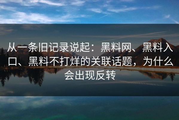 从一条旧记录说起：黑料网、黑料入口、黑料不打烊的关联话题，为什么会出现反转