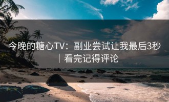 今晚的糖心TV：副业尝试让我最后3秒｜看完记得评论