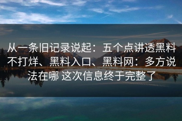 从一条旧记录说起：五个点讲透黑料不打烊、黑料入口、黑料网：多方说法在哪 这次信息终于完整了