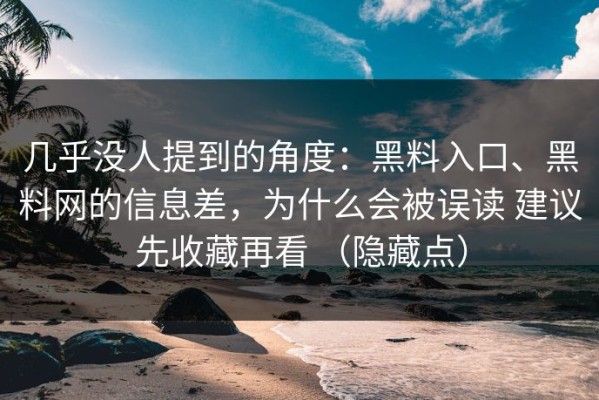 几乎没人提到的角度：黑料入口、黑料网的信息差，为什么会被误读 建议先收藏再看 （隐藏点）