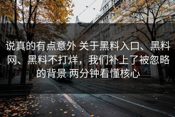 说真的有点意外 关于黑料入口、黑料网、黑料不打烊，我们补上了被忽略的背景 两分钟看懂核心