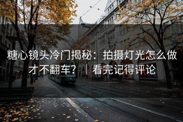 糖心镜头冷门揭秘：拍摄灯光怎么做才不翻车？｜看完记得评论
