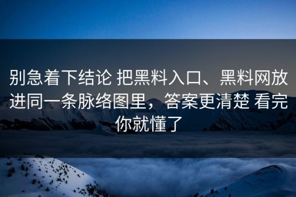 别急着下结论 把黑料入口、黑料网放进同一条脉络图里，答案更清楚 看完你就懂了