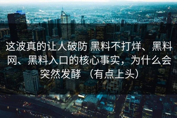 这波真的让人破防 黑料不打烊、黑料网、黑料入口的核心事实，为什么会突然发酵 （有点上头）